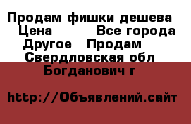 Продам фишки дешева  › Цена ­ 550 - Все города Другое » Продам   . Свердловская обл.,Богданович г.